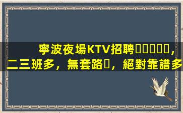 寧波夜場KTV招聘，二三班多，無套路，絕對靠譜多賺